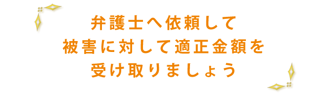 弁護士へ依頼して被害に対して適正金額を受け取りましょう