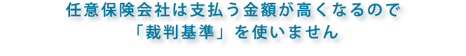 任意保険会社は支払う金額が高くなるので「裁判基準」を使いません