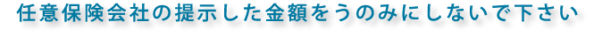 任意保険会社の提示した金額をうのみにしないで下さい