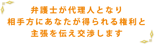 弁護士が代理人となり相手方に主張を伝え交渉します